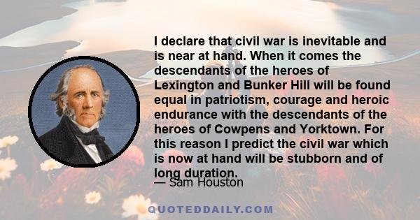 I declare that civil war is inevitable and is near at hand. When it comes the descendants of the heroes of Lexington and Bunker Hill will be found equal in patriotism, courage and heroic endurance with the descendants