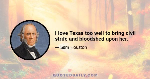 I love Texas too well to bring civil strife and bloodshed upon her.