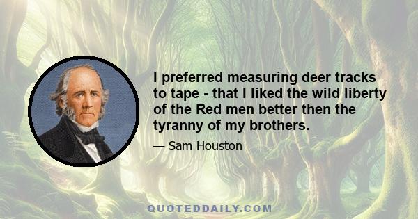 I preferred measuring deer tracks to tape - that I liked the wild liberty of the Red men better then the tyranny of my brothers.