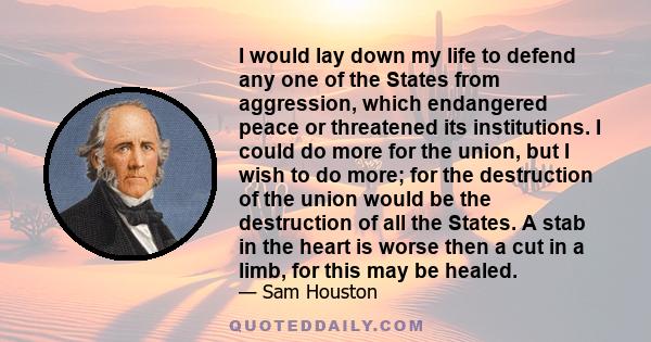 I would lay down my life to defend any one of the States from aggression, which endangered peace or threatened its institutions. I could do more for the union, but I wish to do more; for the destruction of the union