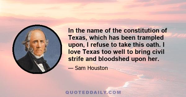 In the name of the constitution of Texas, which has been trampled upon, I refuse to take this oath. I love Texas too well to bring civil strife and bloodshed upon her.