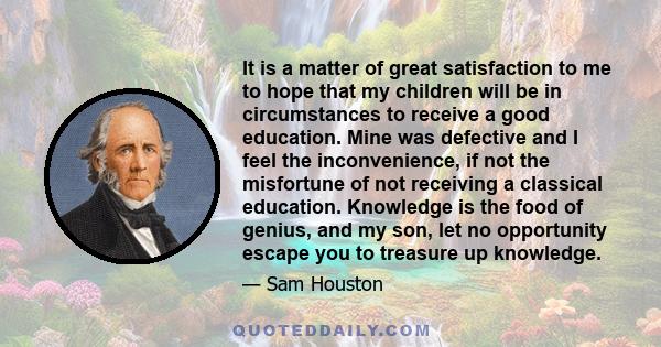 It is a matter of great satisfaction to me to hope that my children will be in circumstances to receive a good education. Mine was defective and I feel the inconvenience, if not the misfortune of not receiving a