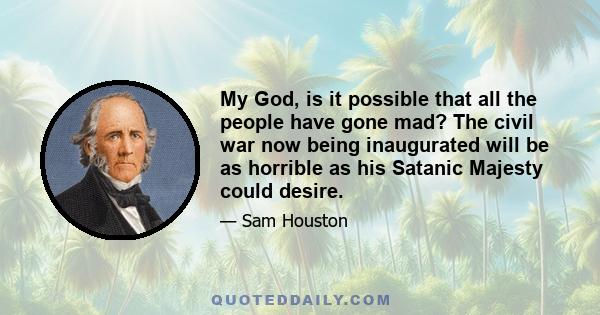 My God, is it possible that all the people have gone mad? The civil war now being inaugurated will be as horrible as his Satanic Majesty could desire.