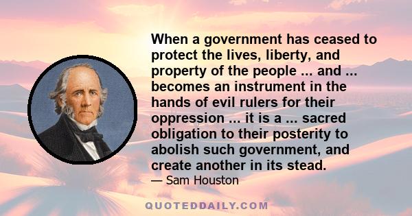 When a government has ceased to protect the lives, liberty, and property of the people ... and ... becomes an instrument in the hands of evil rulers for their oppression ... it is a ... sacred obligation to their