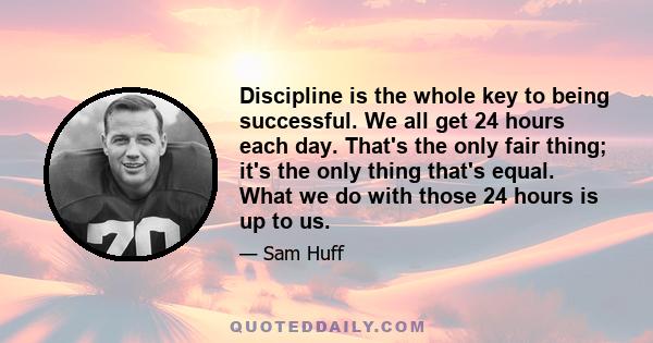 Discipline is the whole key to being successful. We all get 24 hours each day. That's the only fair thing; it's the only thing that's equal. What we do with those 24 hours is up to us.