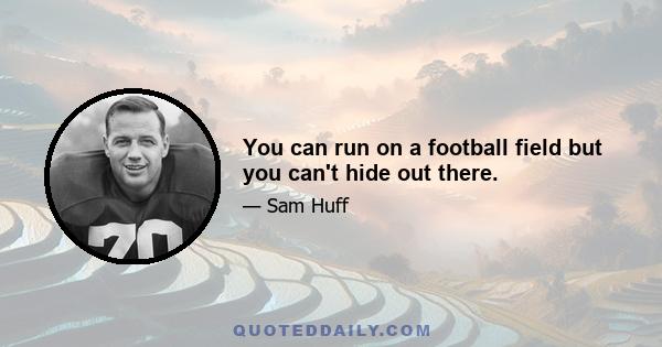 You can run on a football field but you can't hide out there.