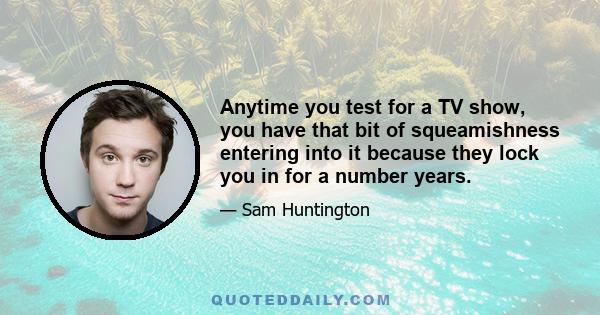 Anytime you test for a TV show, you have that bit of squeamishness entering into it because they lock you in for a number years.