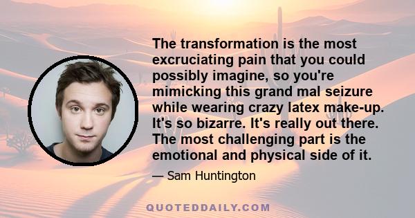 The transformation is the most excruciating pain that you could possibly imagine, so you're mimicking this grand mal seizure while wearing crazy latex make-up. It's so bizarre. It's really out there. The most