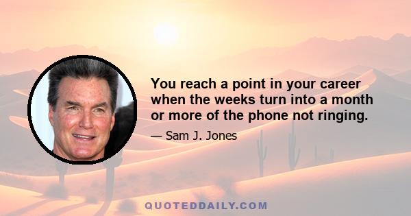 You reach a point in your career when the weeks turn into a month or more of the phone not ringing.