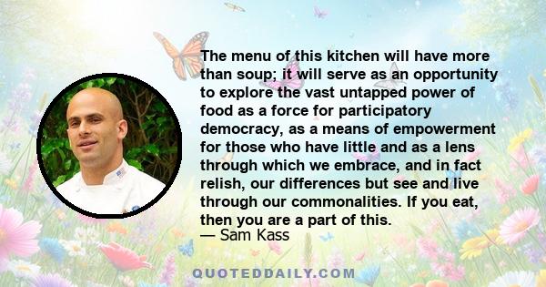 The menu of this kitchen will have more than soup; it will serve as an opportunity to explore the vast untapped power of food as a force for participatory democracy, as a means of empowerment for those who have little