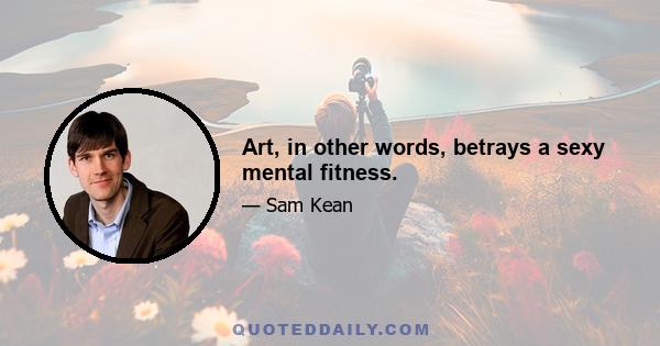 Art, in other words, betrays a sexy mental fitness.