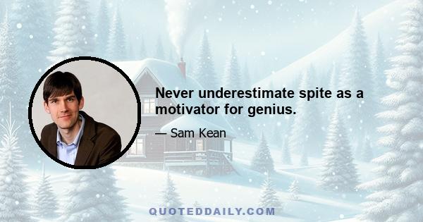 Never underestimate spite as a motivator for genius.