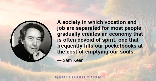 A society in which vocation and job are separated for most people gradually creates an economy that is often devoid of spirit, one that frequently fills our pocketbooks at the cost of emptying our souls.