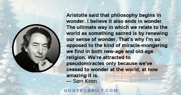 Aristotle said that philosophy begins in wonder. I believe it also ends in wonder. The ultimate way in which we relate to the world as something sacred is by renewing our sense of wonder. That's why I'm so opposed to