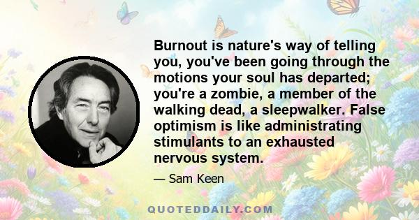 Burnout is nature's way of telling you, you've been going through the motions your soul has departed; you're a zombie, a member of the walking dead, a sleepwalker. False optimism is like administrating stimulants to an