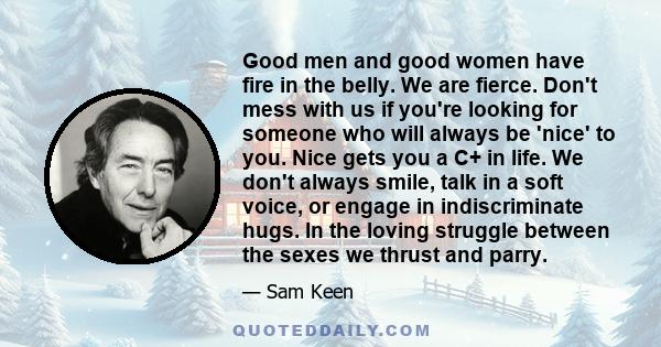 Good men and good women have fire in the belly. We are fierce. Don't mess with us if you're looking for someone who will always be 'nice' to you. Nice gets you a C+ in life. We don't always smile, talk in a soft voice,