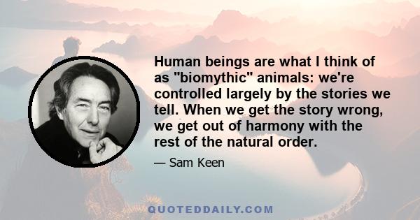 Human beings are what I think of as biomythic animals: we're controlled largely by the stories we tell. When we get the story wrong, we get out of harmony with the rest of the natural order.