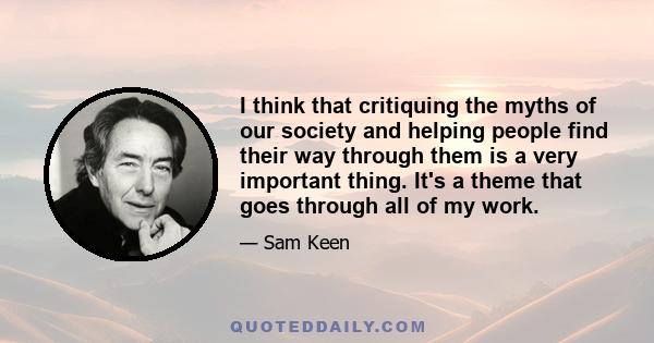 I think that critiquing the myths of our society and helping people find their way through them is a very important thing. It's a theme that goes through all of my work.