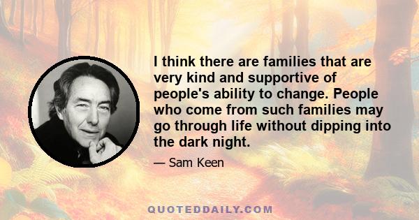 I think there are families that are very kind and supportive of people's ability to change. People who come from such families may go through life without dipping into the dark night.