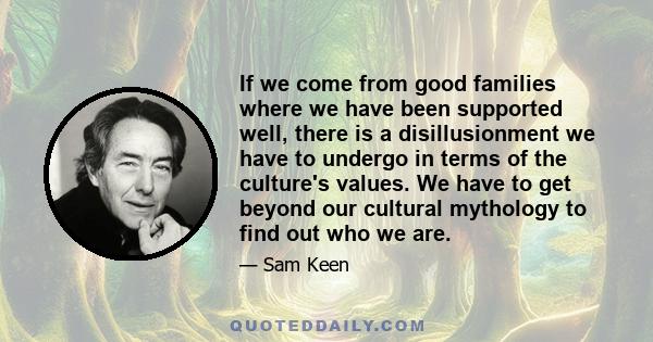 If we come from good families where we have been supported well, there is a disillusionment we have to undergo in terms of the culture's values. We have to get beyond our cultural mythology to find out who we are.