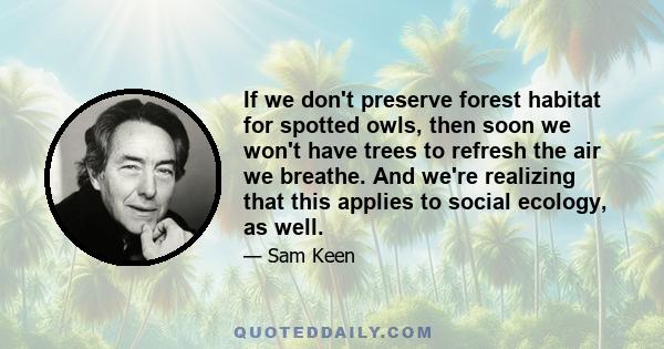 If we don't preserve forest habitat for spotted owls, then soon we won't have trees to refresh the air we breathe. And we're realizing that this applies to social ecology, as well.