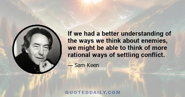 If we had a better understanding of the ways we think about enemies, we might be able to think of more rational ways of settling conflict.