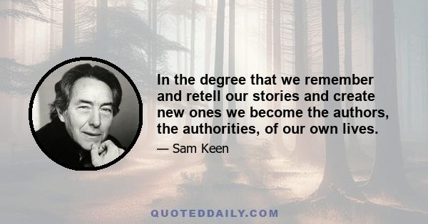 In the degree that we remember and retell our stories and create new ones we become the authors, the authorities, of our own lives.