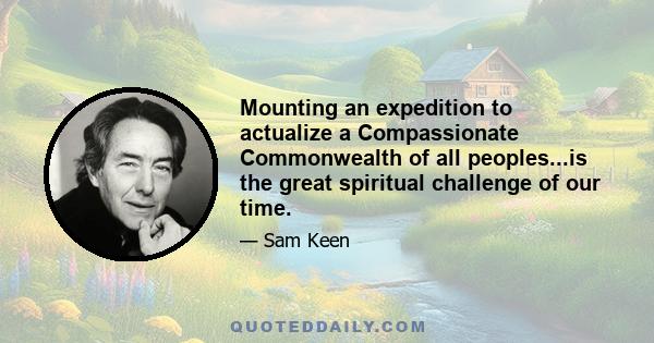 Mounting an expedition to actualize a Compassionate Commonwealth of all peoples...is the great spiritual challenge of our time.