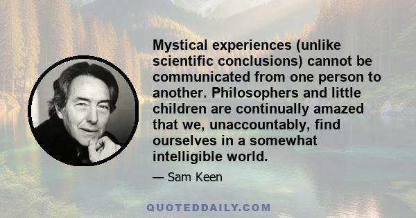 Mystical experiences (unlike scientific conclusions) cannot be communicated from one person to another. Philosophers and little children are continually amazed that we, unaccountably, find ourselves in a somewhat