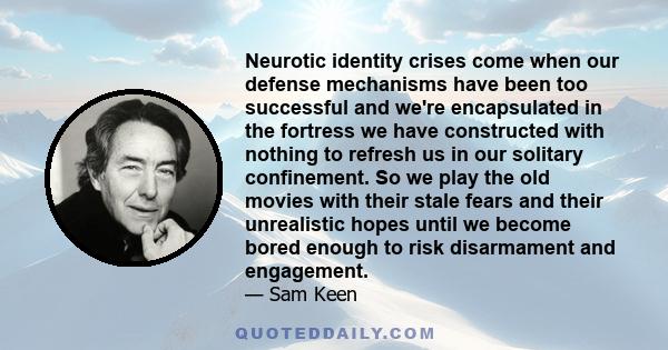 Neurotic identity crises come when our defense mechanisms have been too successful and we're encapsulated in the fortress we have constructed with nothing to refresh us in our solitary confinement. So we play the old