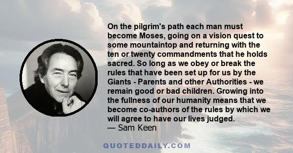 On the pilgrim's path each man must become Moses, going on a vision quest to some mountaintop and returning with the ten or twenty commandments that he holds sacred. So long as we obey or break the rules that have been