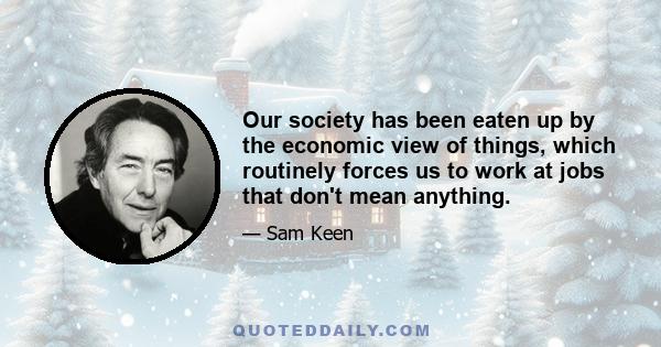 Our society has been eaten up by the economic view of things, which routinely forces us to work at jobs that don't mean anything.