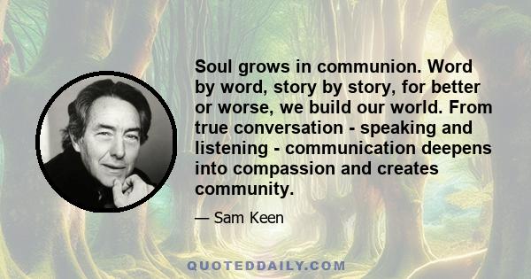 Soul grows in communion. Word by word, story by story, for better or worse, we build our world. From true conversation - speaking and listening - communication deepens into compassion and creates community.