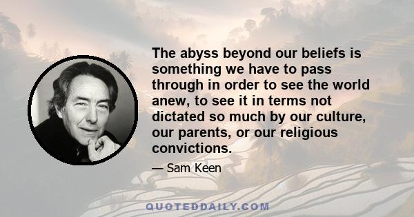 The abyss beyond our beliefs is something we have to pass through in order to see the world anew, to see it in terms not dictated so much by our culture, our parents, or our religious convictions.