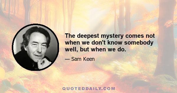 The deepest mystery comes not when we don't know somebody well, but when we do.