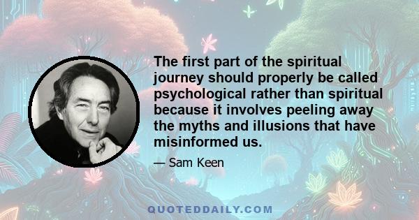 The first part of the spiritual journey should properly be called psychological rather than spiritual because it involves peeling away the myths and illusions that have misinformed us.