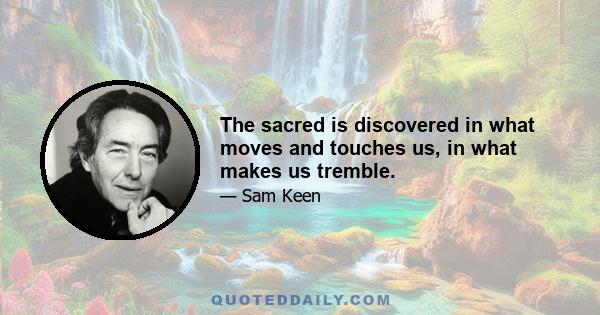 The sacred is discovered in what moves and touches us, in what makes us tremble.