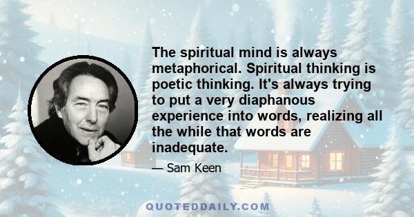 The spiritual mind is always metaphorical. Spiritual thinking is poetic thinking. It's always trying to put a very diaphanous experience into words, realizing all the while that words are inadequate.