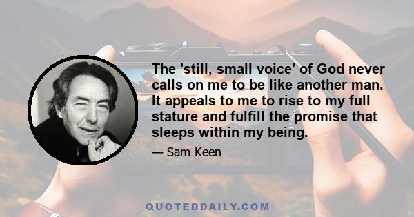 The 'still, small voice' of God never calls on me to be like another man. It appeals to me to rise to my full stature and fulfill the promise that sleeps within my being.