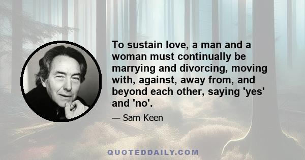 To sustain love, a man and a woman must continually be marrying and divorcing, moving with, against, away from, and beyond each other, saying 'yes' and 'no'.