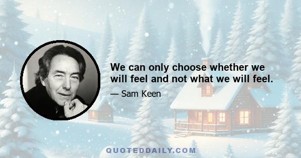 We can only choose whether we will feel and not what we will feel.