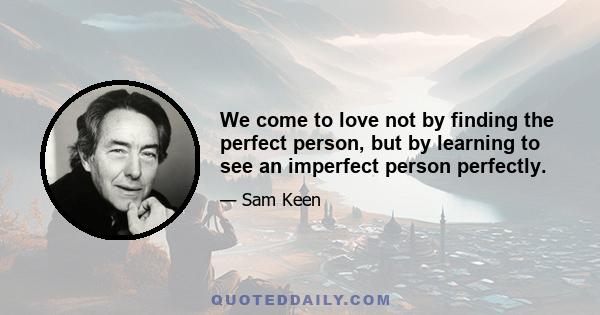 We come to love not by finding the perfect person, but by learning to see an imperfect person perfectly.