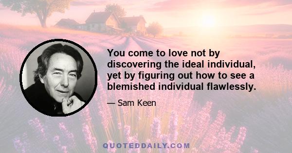 You come to love not by discovering the ideal individual, yet by figuring out how to see a blemished individual flawlessly.