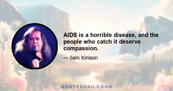 AIDS is a horrible disease, and the people who catch it deserve compassion.