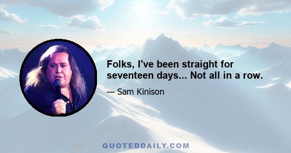 Folks, I've been straight for seventeen days... Not all in a row.