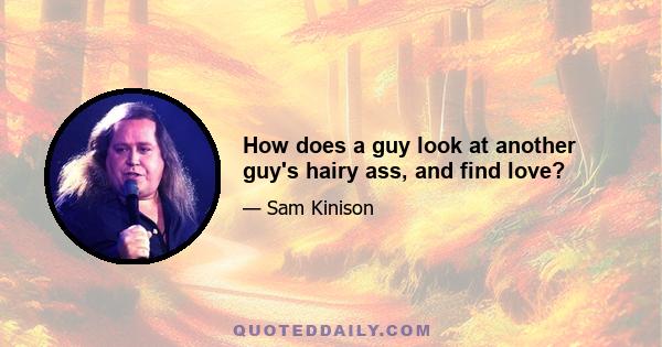 How does a guy look at another guy's hairy ass, and find love?