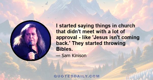 I started saying things in church that didn't meet with a lot of approval - like 'Jesus isn't coming back.' They started throwing Bibles.