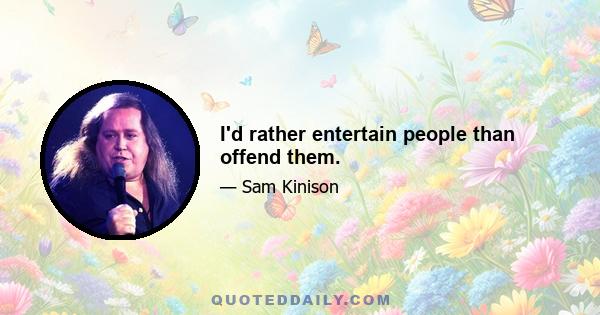 I'd rather entertain people than offend them.