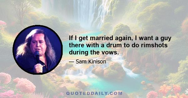 If I get married again, I want a guy there with a drum to do rimshots during the vows.