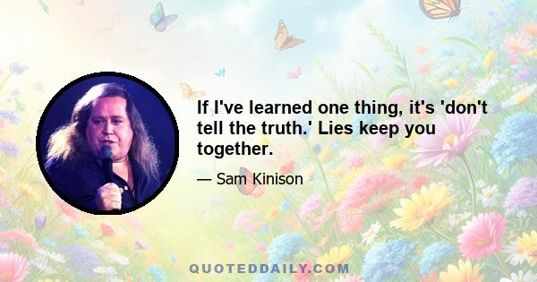 If I've learned one thing, it's 'don't tell the truth.' Lies keep you together.